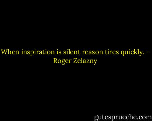When inspiration is silent reason tires quickly. - Roger Zelazny