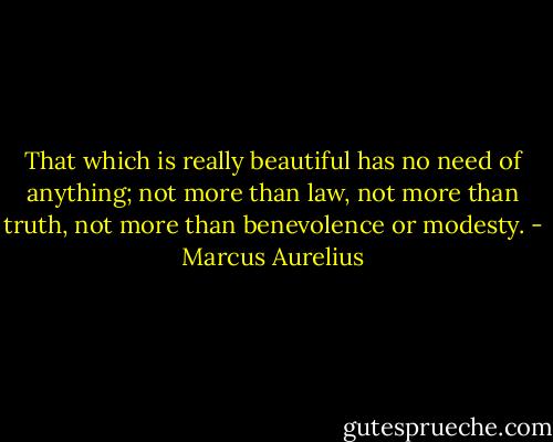 That which is really beautiful has no need of anything; not more than law, not more than truth, not more than benevolence or modesty. - Marcus Aurelius