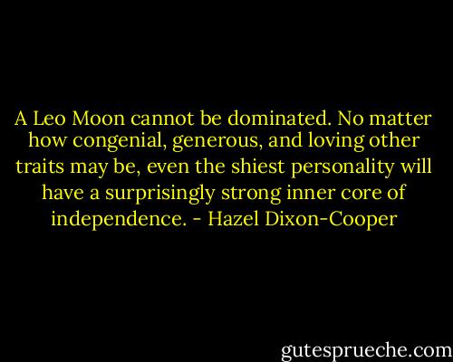 A Leo Moon cannot be dominated. No matter how congenial, generous, and loving other traits may be, even the shiest personality will have a surprisingly strong inner core of independence. - Hazel Dixon-Cooper