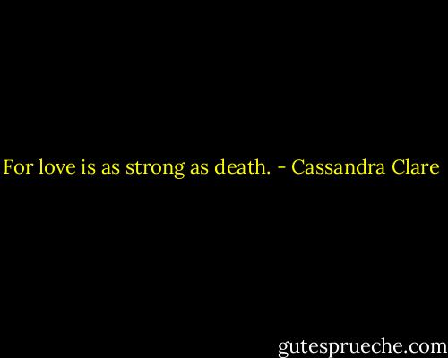 For love is as strong as death. - Cassandra Clare