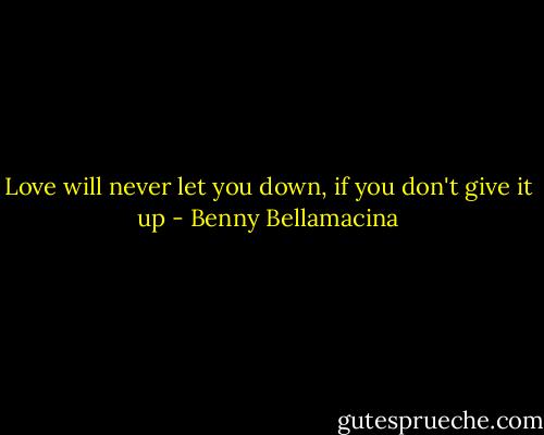 Love will never let you down, if you don't give it up - Benny Bellamacina