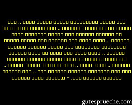 ومن شُهبِ النهاياتِ ألَّا تنتظر أحدا .. فلا يعنيك من الفراقِ الفراقُ .. ولا يثنيك عن زهدِكَ في الحبيب وصالُه ولا يهينُ تنائيهِ عنكَ فؤادَك .. أنتَ أنتَ وإن تكالبت على قلبِك محنةُ المحبَّة وتراوحتْ على عينيك أضواءُ الظلمِ المبين .. أنتَ أنتَ وإن بدَا في وجهِ عدوِّك الخيْرُ وبدَتْ في وجهِ صديقك بشائرُ الشرِّ الكبير .. أنتَ أنتَ .. فاكتَفِ بكَ عمَّن سِواك .. حتى إذا غادروكَ وجدْتَ مكانكَ فيك .. وإن غدروكَ وجدْتَ أمانَك فيك. - د.راقية جلال الدويك