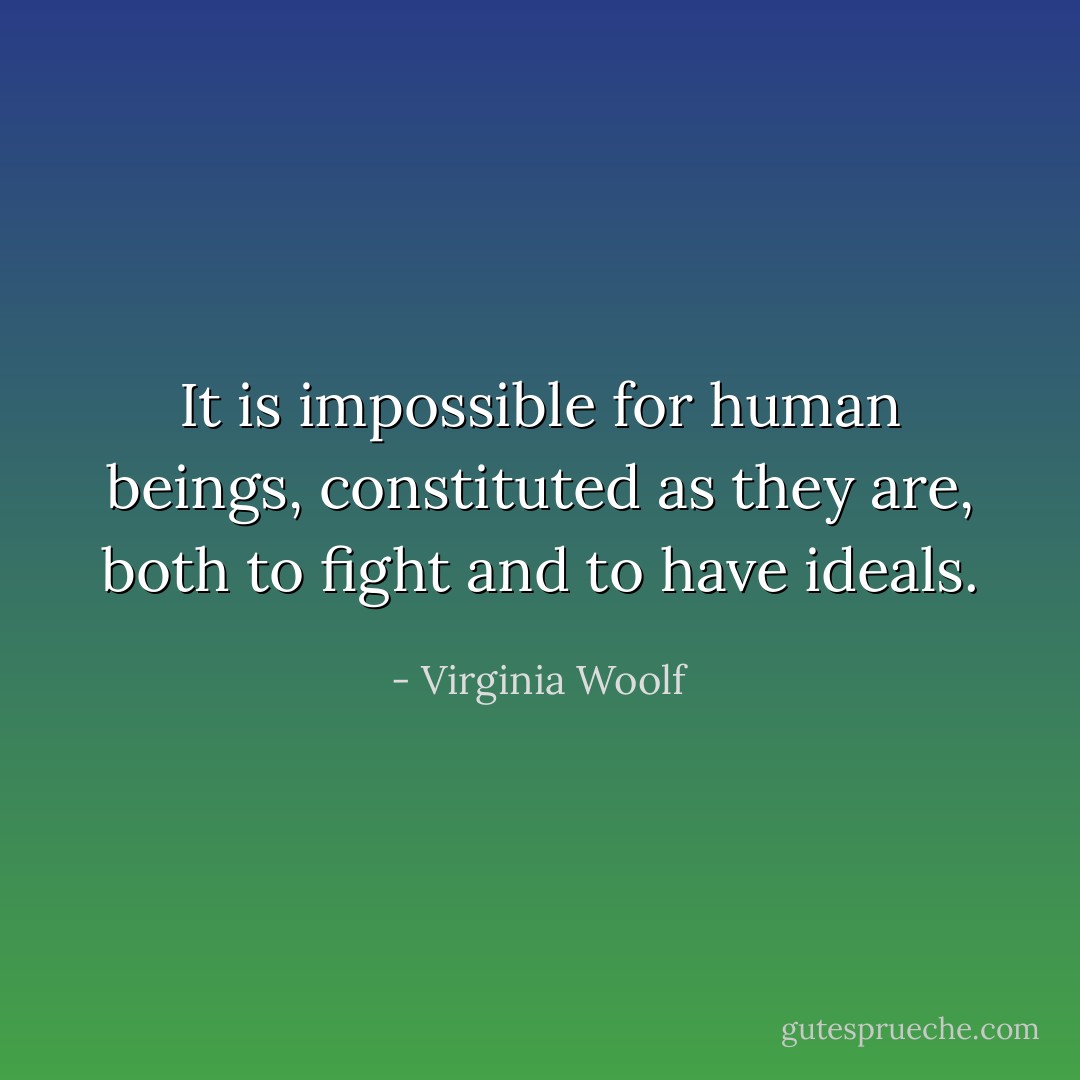 It is impossible for human beings, constituted as they are, both to fight and to have ideals. - Virginia Woolf