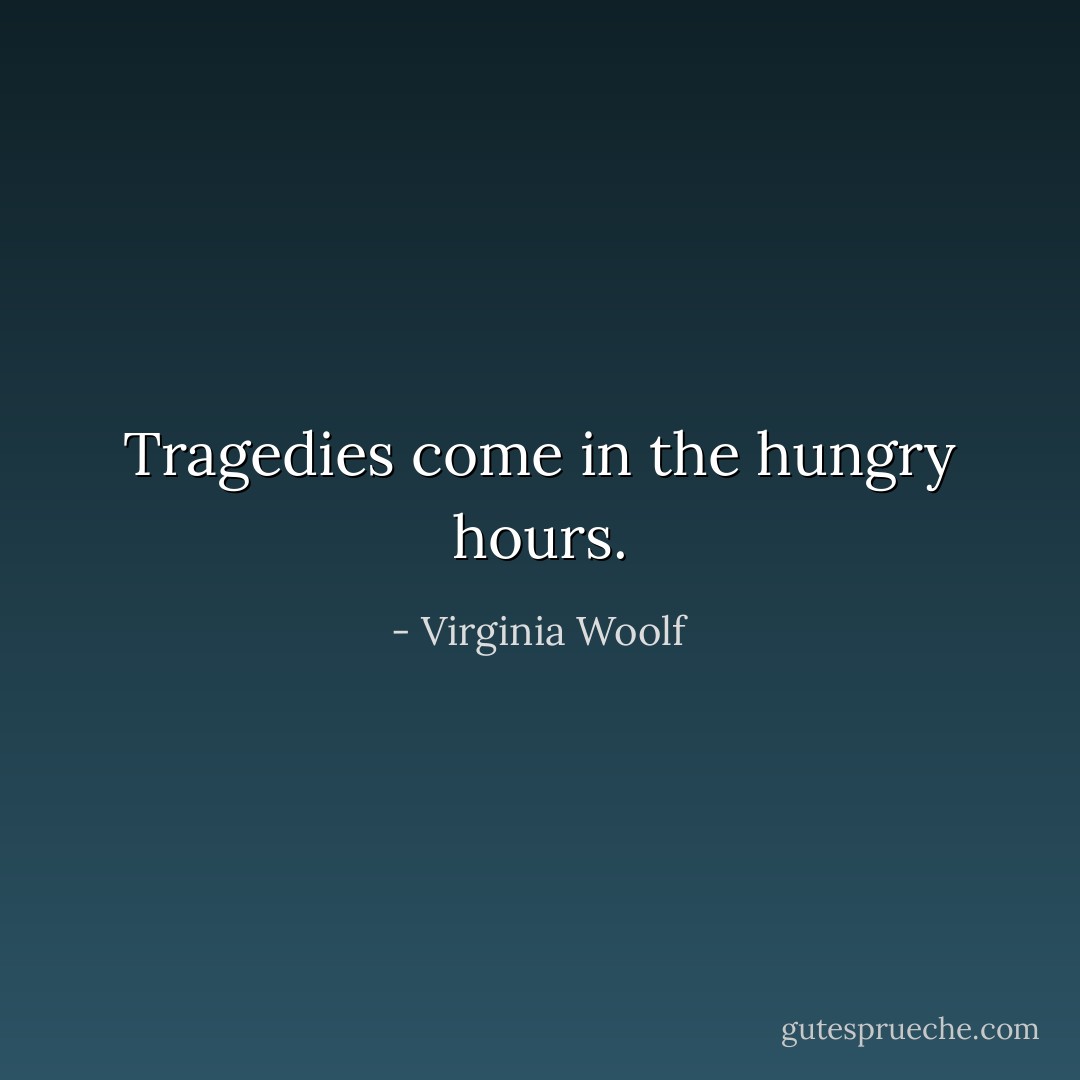 Tragedies come in the hungry hours. - Virginia Woolf