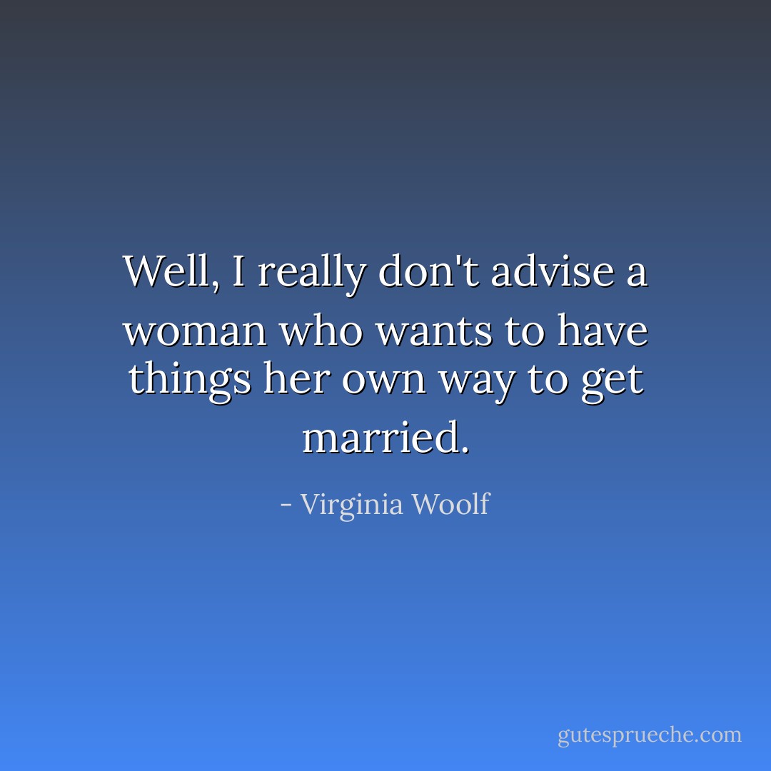 Well, I really don't advise a woman who wants to have things her own way to get married. - Virginia Woolf