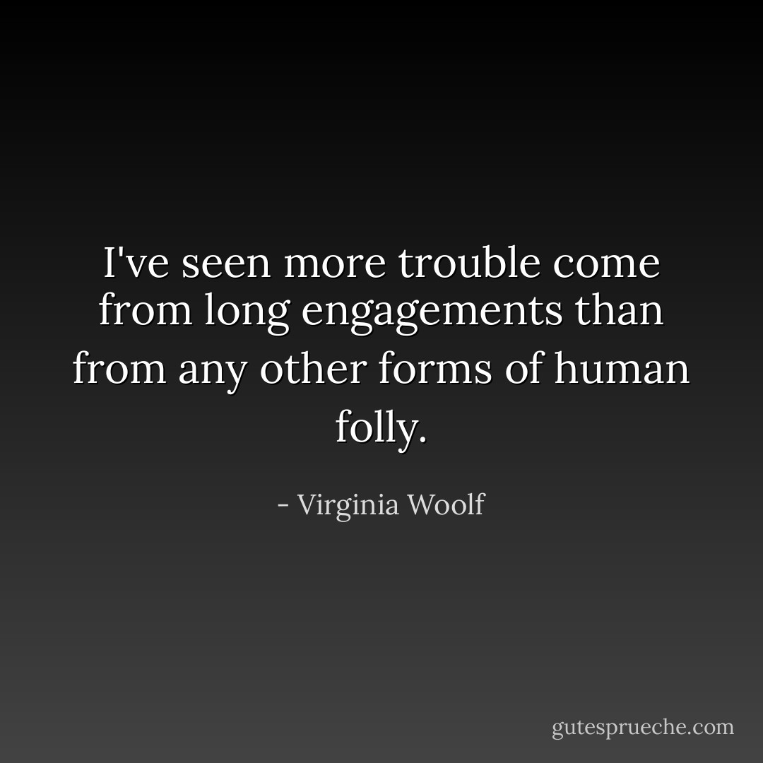 I've seen more trouble come from long engagements than from any other forms of human folly. - Virginia Woolf