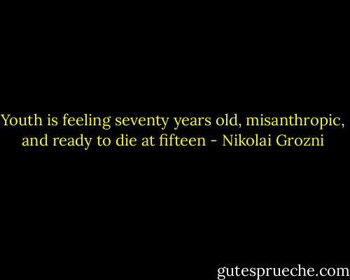 Youth is feeling seventy years old, misanthropic, and ready to die at fifteen - Nikolai Grozni