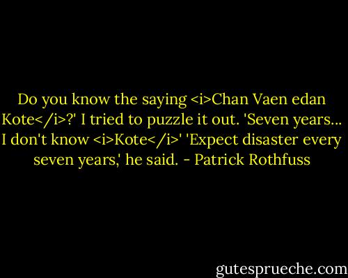 Do you know the saying <i>Chan Vaen edan Kote</i>?'<br />I tried to puzzle it out. 'Seven years... I don't know <i>Kote</i>'<br />'Expect disaster every seven years,' he said. - Patrick Rothfuss