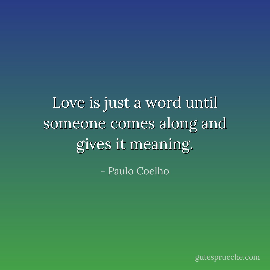 Love is just a word until someone comes along and gives it meaning. - Paulo Coelho