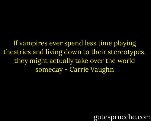 If vampires ever spend less time playing theatrics and living down to their stereotypes, they might actually take over the world someday - Carrie Vaughn
