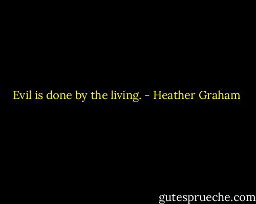 Evil is done by the living. - Heather Graham