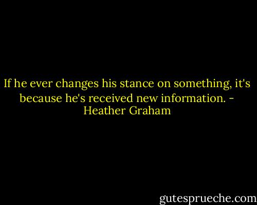 If he ever changes his stance on something, it's because he's received new information. - Heather Graham