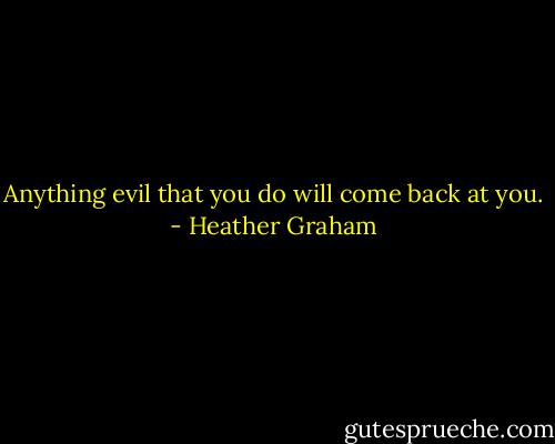 Anything evil that you do will come back at you. - Heather Graham