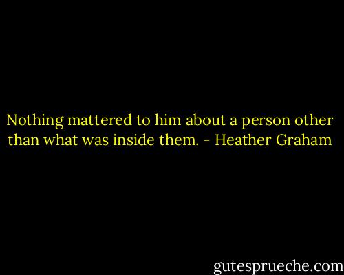 Nothing mattered to him about a person other than what was inside them. - Heather Graham