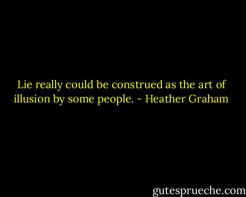 Lie really could be construed as the art of illusion by some people. - Heather Graham