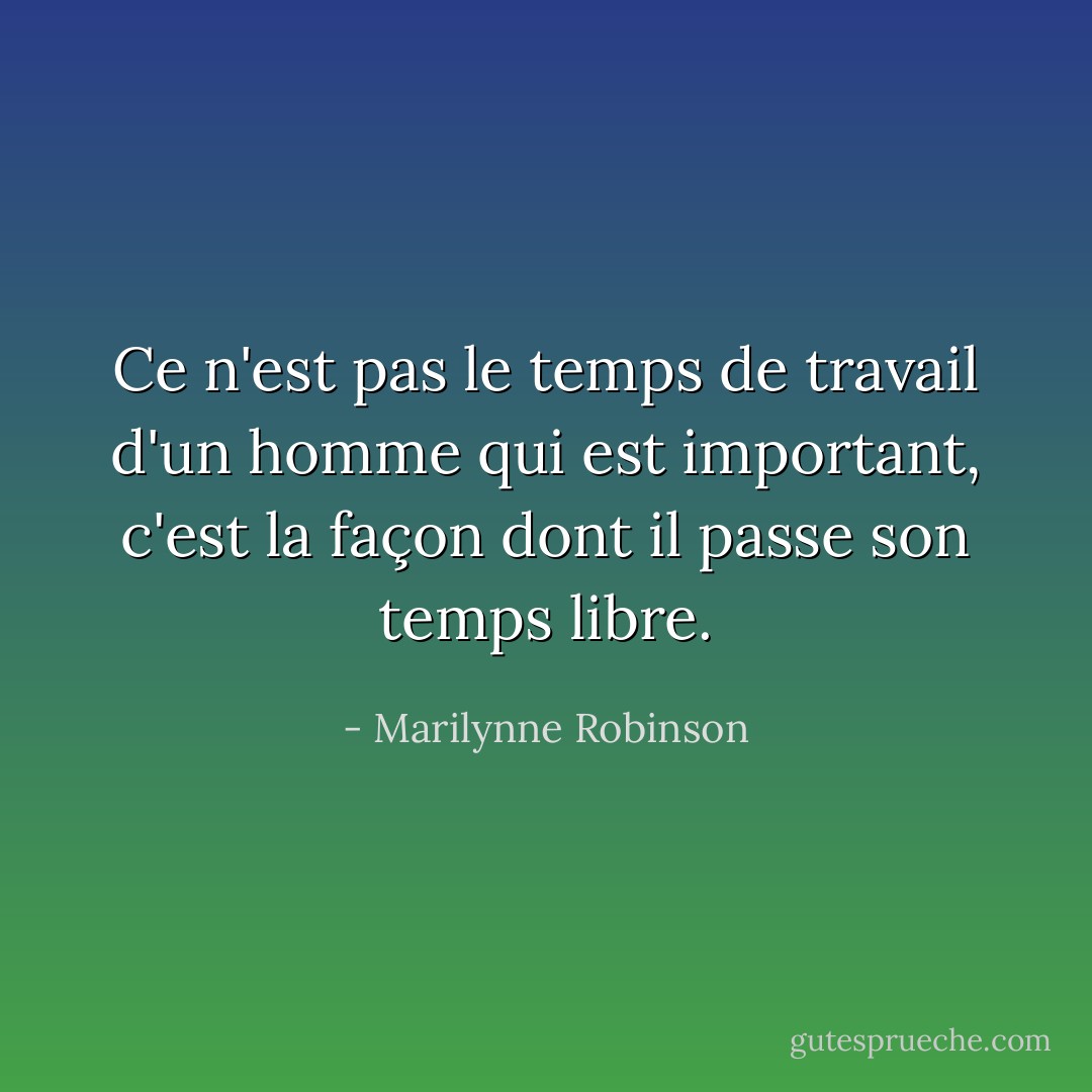 Ce n'est pas le temps de travail d'un homme qui est important, c'est la façon dont il passe son temps libre. - Marilynne Robinson