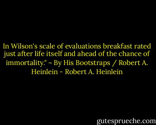 In Wilson's scale of evaluations breakfast rated just after life itself and ahead of the chance of immortality."<br />~ By His Bootstraps / Robert A. Heinlein - Robert A. Heinlein
