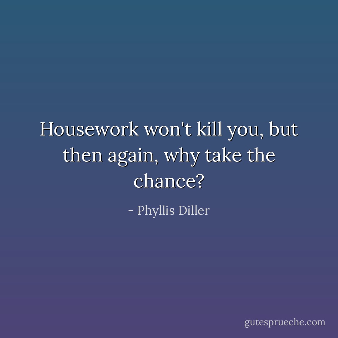 Housework won't kill you, but then again, why take the chance? - Phyllis Diller