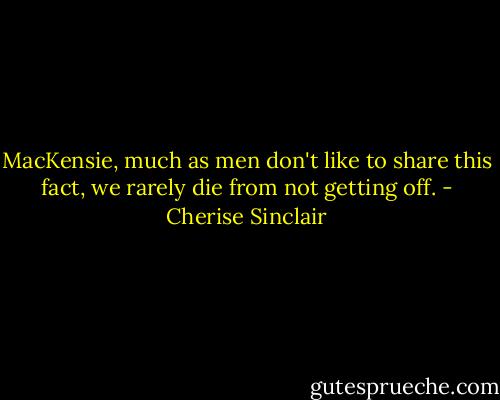 MacKensie, much as men don't like to share this fact, we rarely die from not getting off. - Cherise Sinclair