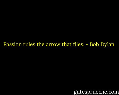 Passion rules the arrow that flies. - Bob Dylan