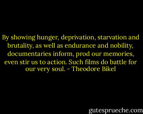 By showing hunger, deprivation, starvation and brutality, as well as endurance and nobility, documentaries inform, prod our memories, even stir us to action. Such films do battle for our very soul. - Theodore Bikel