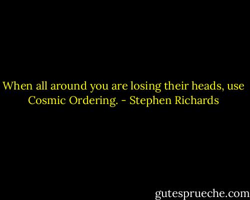 When all around you are losing their heads, use Cosmic Ordering. - Stephen Richards