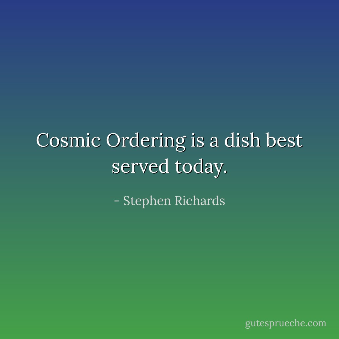 Cosmic Ordering is a dish best served today. - Stephen Richards