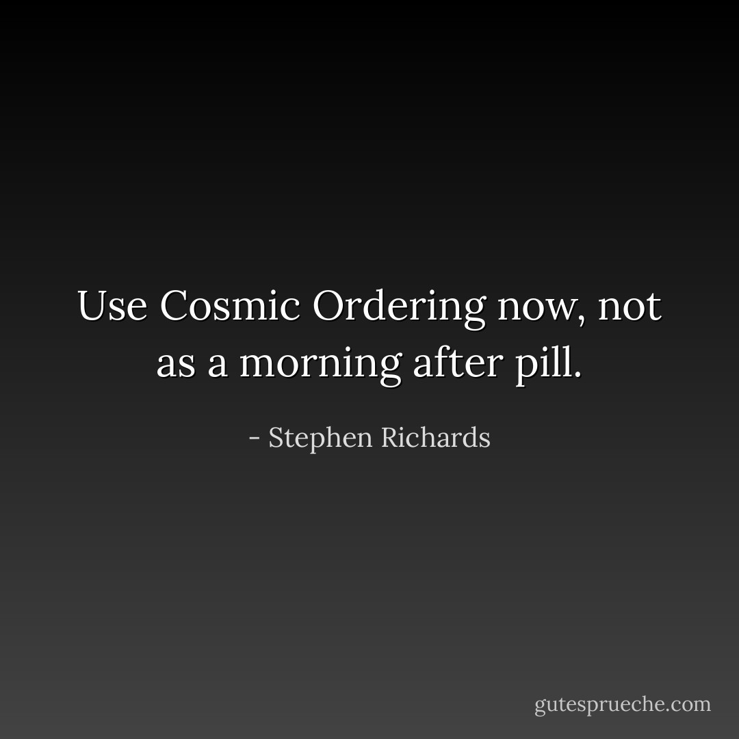 Use Cosmic Ordering now, not as a morning after pill. - Stephen Richards