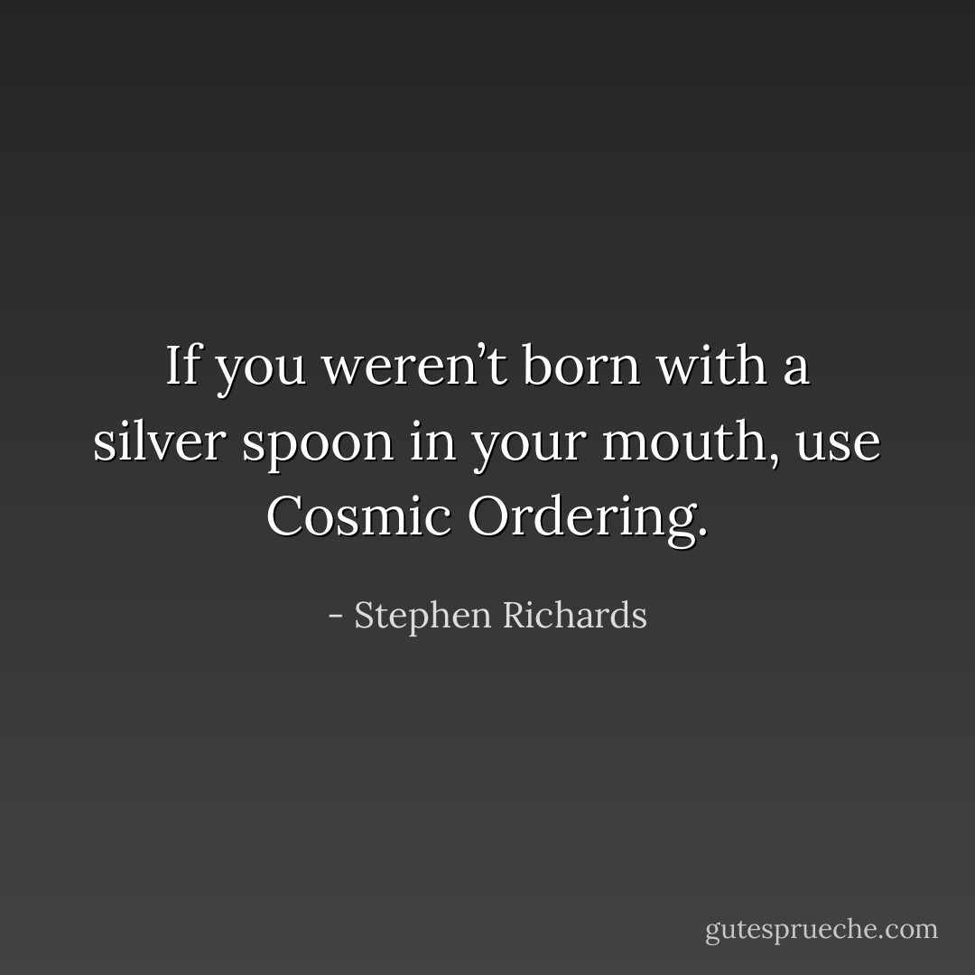 If you weren’t born with a silver spoon in your mouth, use Cosmic Ordering. - Stephen Richards