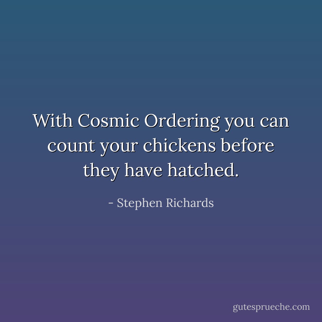 With Cosmic Ordering you can count your chickens before they have hatched. - Stephen Richards