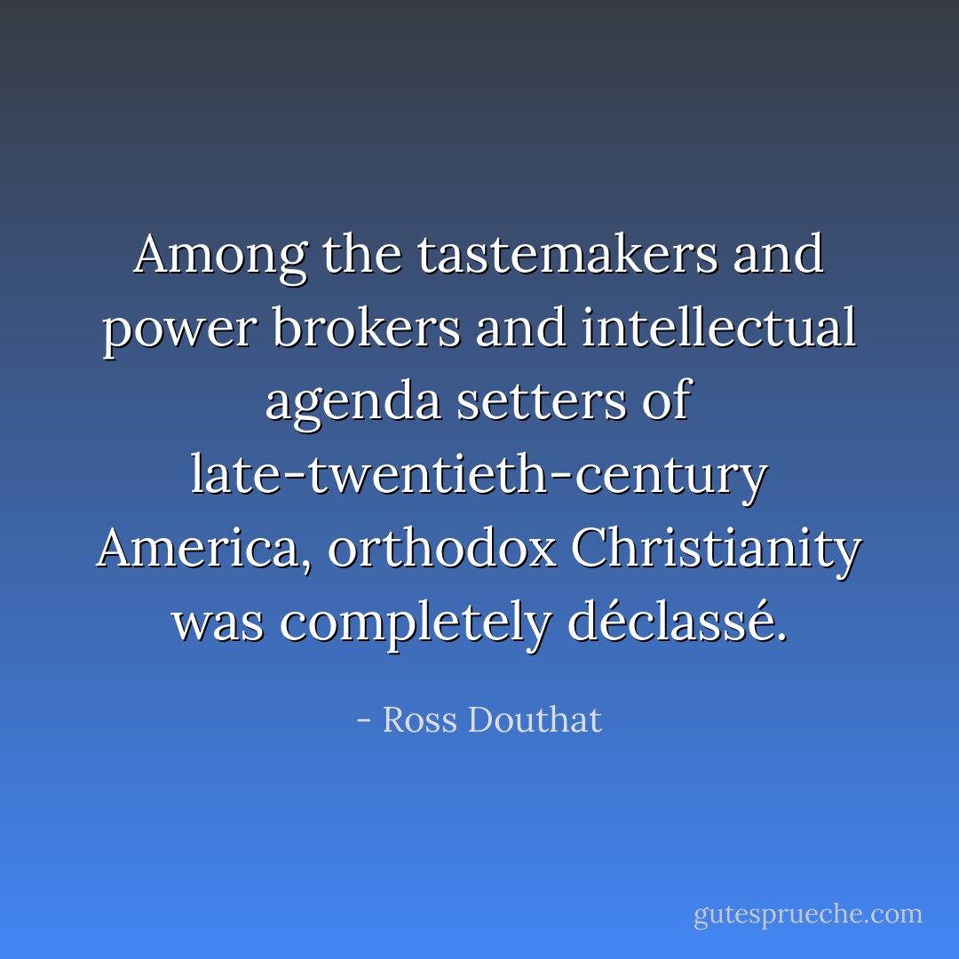 Among the tastemakers and power brokers and intellectual agenda setters of late-twentieth-century America, orthodox Christianity was completely déclassé. - Ross Douthat