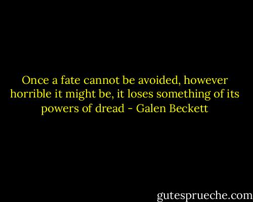 Once a fate cannot be avoided, however horrible it might be, it loses something of its powers of dread - Galen Beckett