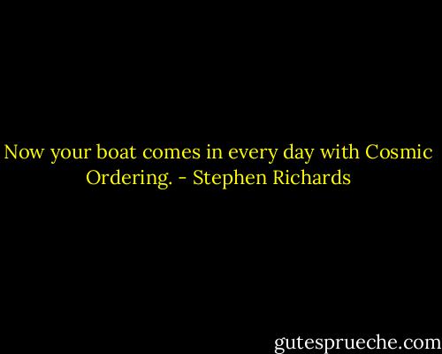 Now your boat comes in every day with Cosmic Ordering. - Stephen Richards