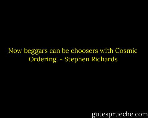 Now beggars can be choosers with Cosmic Ordering. - Stephen Richards