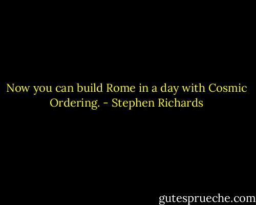 Now you can build Rome in a day with Cosmic Ordering. - Stephen Richards