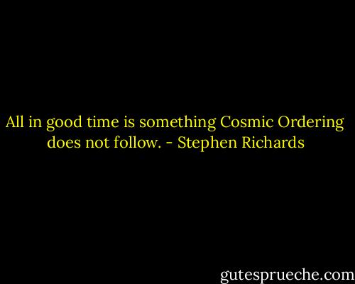 All in good time is something Cosmic Ordering does not follow. - Stephen Richards