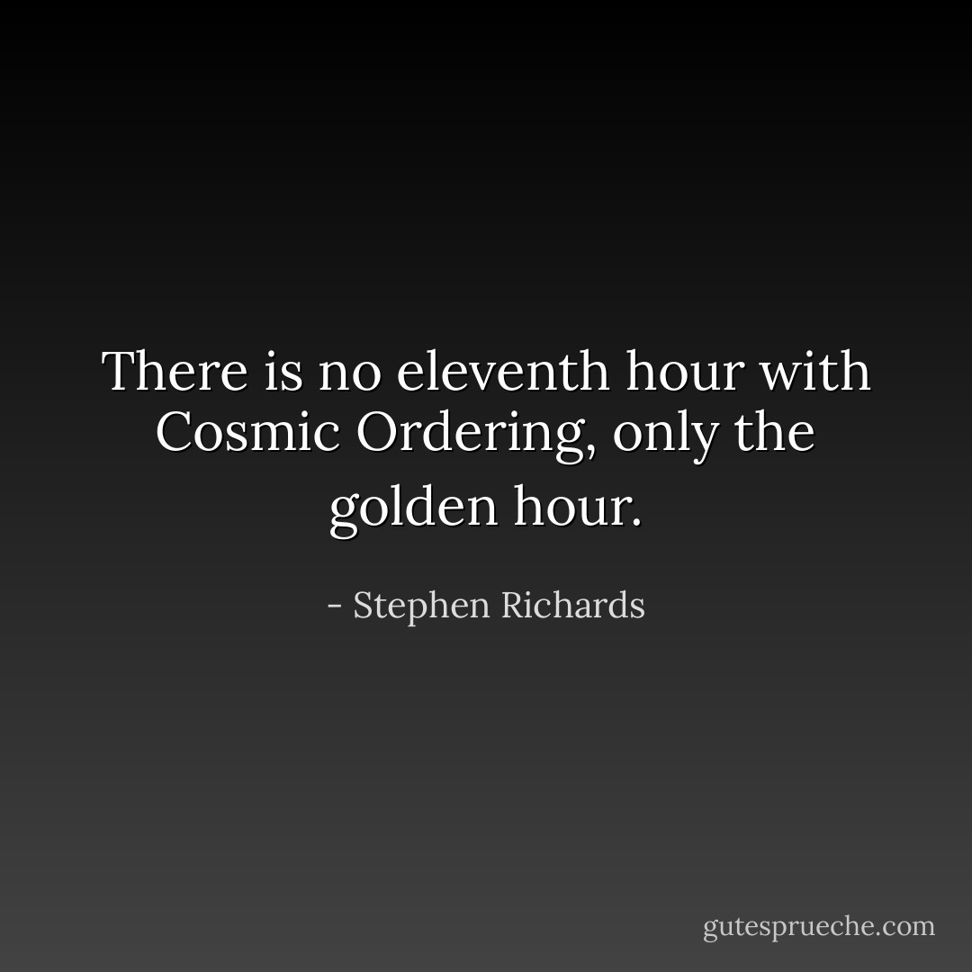 There is no eleventh hour with Cosmic Ordering, only the golden hour. - Stephen Richards