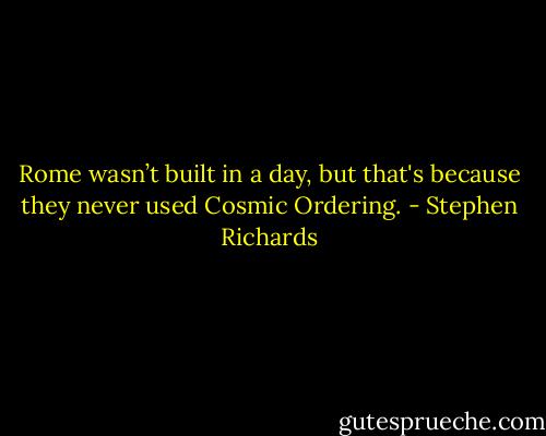 Rome wasn’t built in a day, but that's because they never used Cosmic Ordering. - Stephen Richards