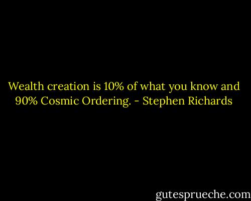Wealth creation is 10% of what you know and 90% Cosmic Ordering. - Stephen Richards