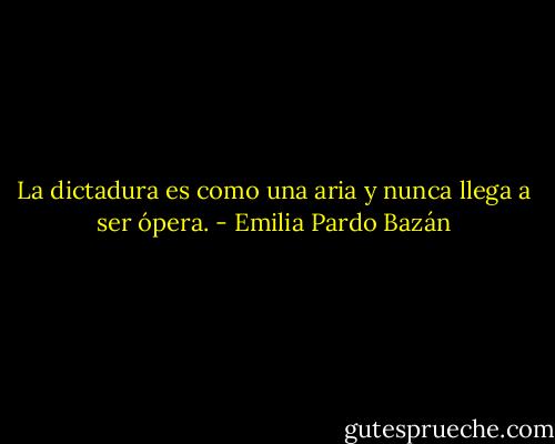 La dictadura es como una aria y nunca llega a ser ópera. - Emilia Pardo Bazán