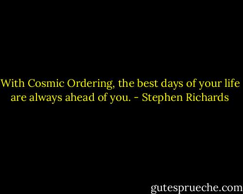 With Cosmic Ordering, the best days of your life are always ahead of you. - Stephen Richards