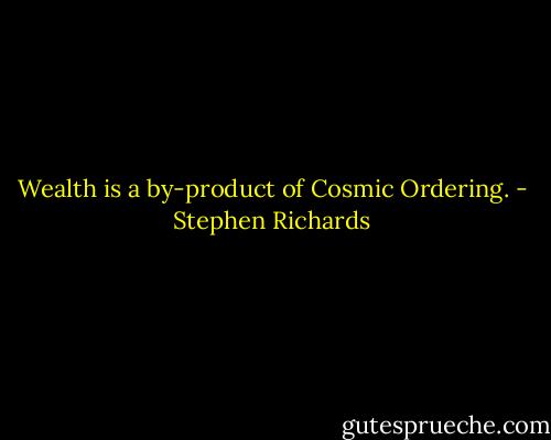 Wealth is a by-product of Cosmic Ordering. - Stephen Richards