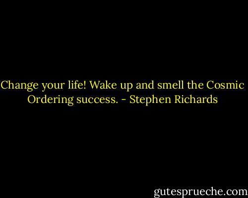 Change your life! Wake up and smell the Cosmic Ordering success. - Stephen Richards