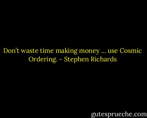 Don’t waste time making money ... use Cosmic Ordering. - Stephen Richards