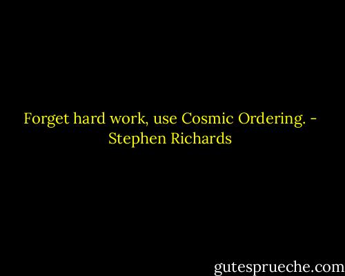 Forget hard work, use Cosmic Ordering. - Stephen Richards