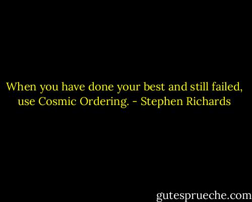 When you have done your best and still failed, use Cosmic Ordering. - Stephen Richards