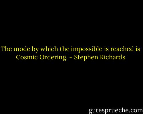 The mode by which the impossible is reached is Cosmic Ordering. - Stephen Richards