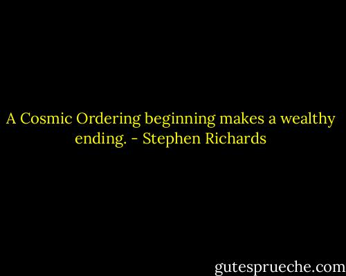 A Cosmic Ordering beginning makes a wealthy ending. - Stephen Richards