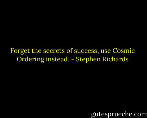 Forget the secrets of success, use Cosmic Ordering instead. - Stephen Richards