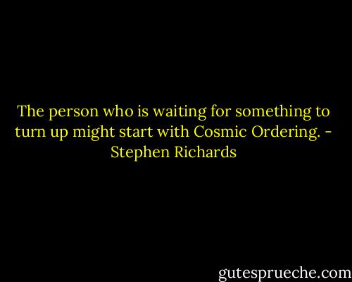 The person who is waiting for something to turn up might start with Cosmic Ordering. - Stephen Richards